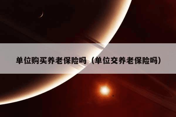 单位购买养老保险吗（单位交养老保险吗）